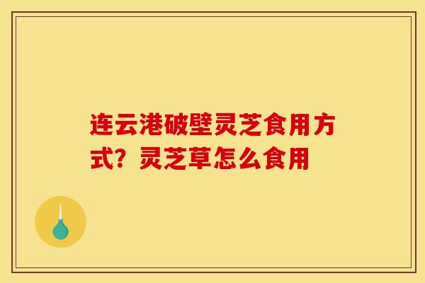 连云港破壁灵芝食用方式？灵芝草怎么食用