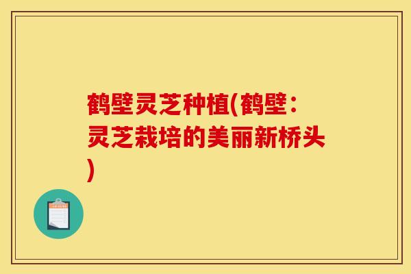 鹤壁灵芝种植(鹤壁:灵芝栽培的美丽新桥头)