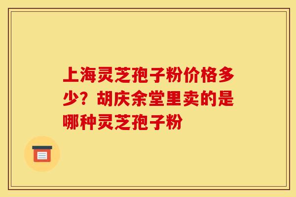 上海灵芝孢子粉价格多少?胡庆余堂里卖的是哪种灵芝孢子粉