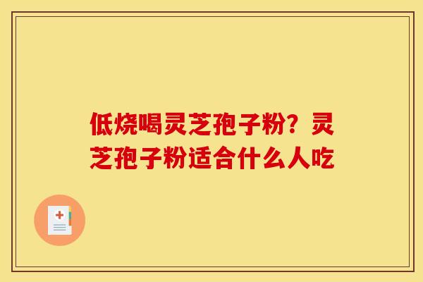 低烧喝灵芝孢子粉?灵芝孢子粉适合什么人吃