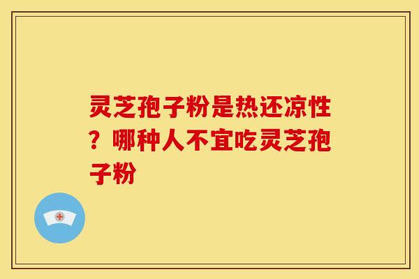 灵芝孢子粉是热还凉性?哪种人不宜吃灵芝孢子粉