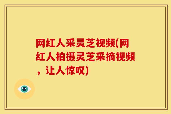 网红人采灵芝视频(网红人拍摄灵芝采摘视频,让人惊叹)
