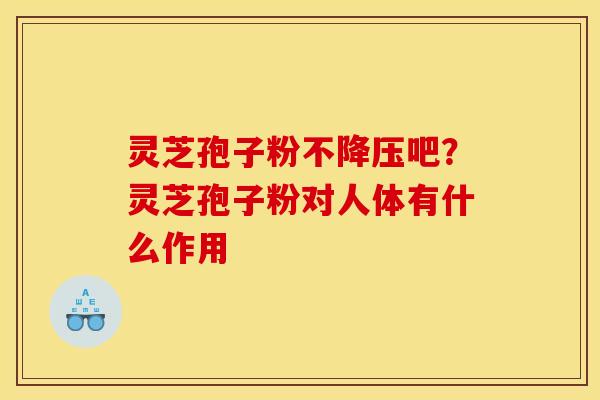 灵芝孢子粉不降压吧？灵芝孢子粉对人体有什么作用