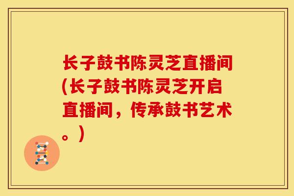 长子鼓书陈灵芝直播间(长子鼓书陈灵芝开启直播间，传承鼓书艺术。)