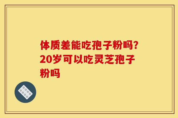 体质差能吃孢子粉吗？20岁可以吃灵芝孢子粉吗