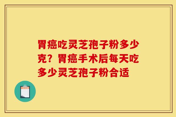 胃癌吃灵芝孢子粉多少克？胃癌手术后每天吃多少灵芝孢子粉合适