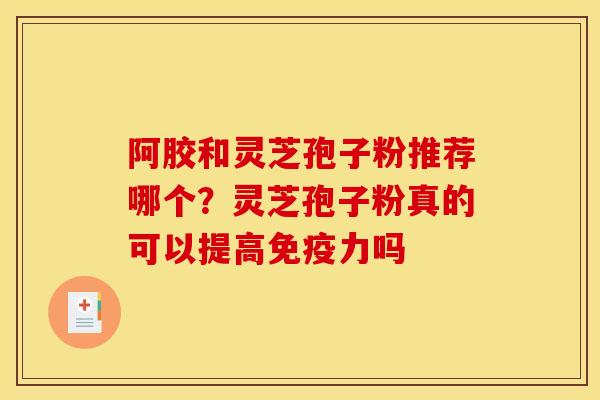 阿胶和灵芝孢子粉推荐哪个？灵芝孢子粉真的可以提高免疫力吗