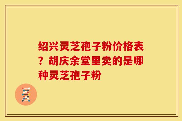 绍兴灵芝孢子粉价格表?胡庆余堂里卖的是哪种灵芝孢子粉