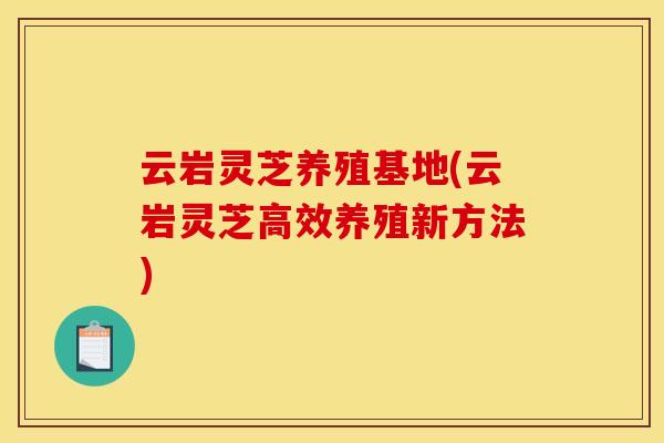 云岩灵芝养殖基地(云岩灵芝高效养殖新方法)