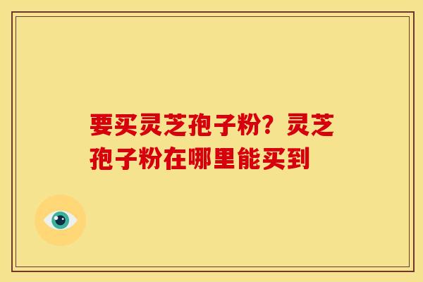 要买灵芝孢子粉?灵芝孢子粉在哪里能买到
