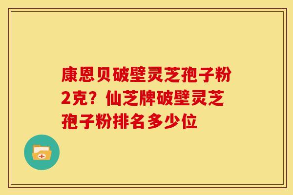 康恩贝破壁灵芝孢子粉2克?仙芝牌破壁灵芝孢子粉排名多少位