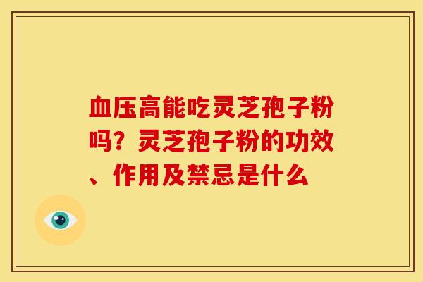 血压高能吃灵芝孢子粉吗?灵芝孢子粉的功效、作用及禁忌是什么