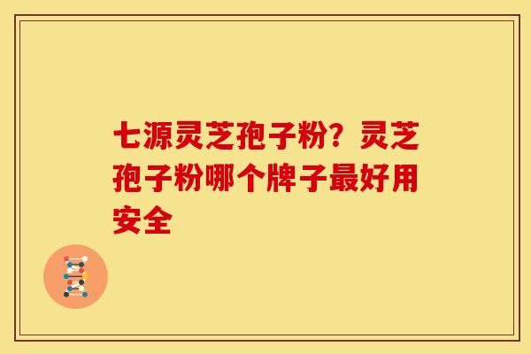 七源灵芝孢子粉？灵芝孢子粉哪个牌子最好用安全