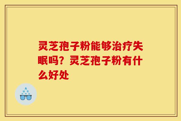 灵芝孢子粉能够治疗失眠吗?灵芝孢子粉有什么好处