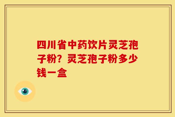 四川省中药饮片灵芝孢子粉?灵芝孢子粉多少钱一盒