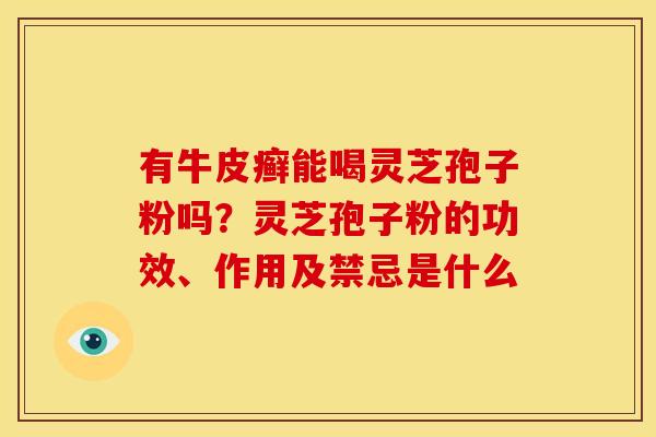 有牛皮癣能喝灵芝孢子粉吗？灵芝孢子粉的功效、作用及禁忌是什么