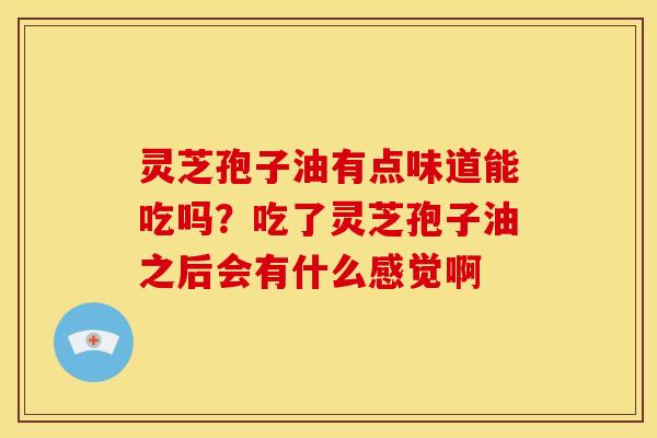 灵芝孢子油有点味道能吃吗?吃了灵芝孢子油之后会有什么感觉啊