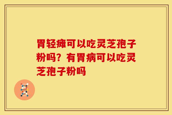 胃轻瘫可以吃灵芝孢子粉吗？有胃病可以吃灵芝孢子粉吗