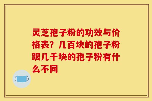 灵芝孢子粉的功效与价格表?几百块的孢子粉跟几千块的孢子粉有什么不同