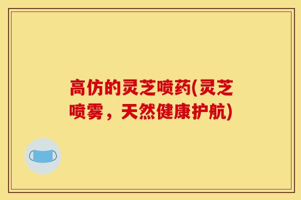 高仿的灵芝喷药(灵芝喷雾，天然健康护航)