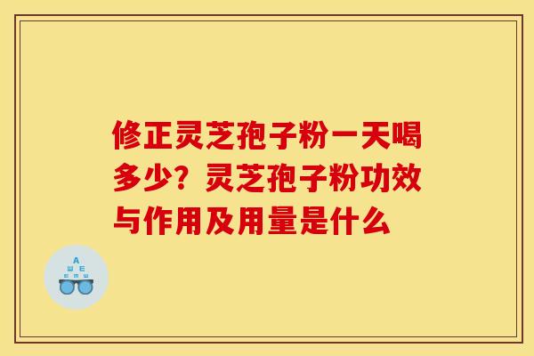 修正灵芝孢子粉一天喝多少?灵芝孢子粉功效与作用及用量是什么