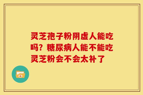 灵芝孢子粉阴虚人能吃吗?糖尿病人能不能吃灵芝粉会不会太补了