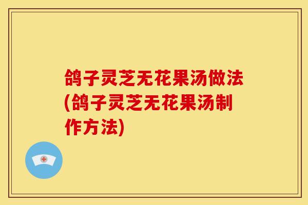 鸽子灵芝无花果汤做法(鸽子灵芝无花果汤制作方法)