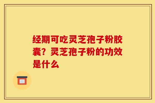 经期可吃灵芝孢子粉胶囊？灵芝孢子粉的功效是什么
