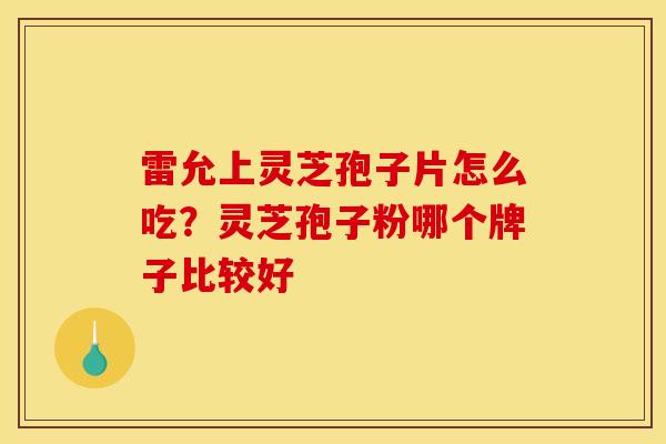 雷允上灵芝孢子片怎么吃?灵芝孢子粉哪个牌子比较好