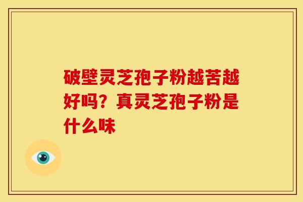 破壁灵芝孢子粉越苦越好吗?真灵芝孢子粉是什么味