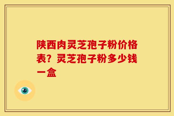 陕西肉灵芝孢子粉价格表?灵芝孢子粉多少钱一盒