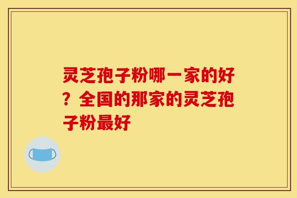 灵芝孢子粉哪一家的好?全国的那家的灵芝孢子粉最好