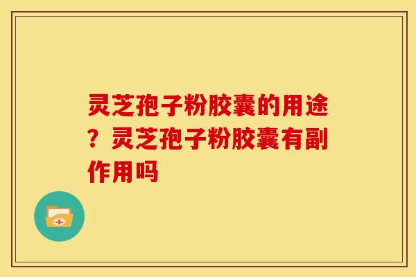 灵芝孢子粉胶囊的用途？灵芝孢子粉胶囊有副作用吗