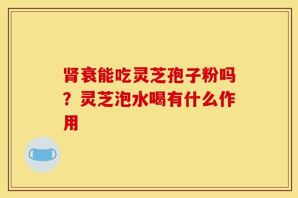 肾衰能吃灵芝孢子粉吗?灵芝泡水喝有什么作用