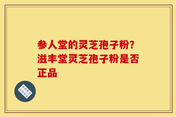 参人堂的灵芝孢子粉？滋丰堂灵芝孢子粉是否正品