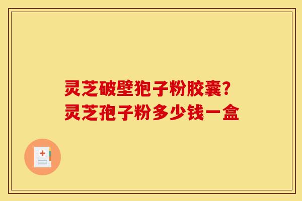 灵芝破壁狍子粉胶囊?灵芝孢子粉多少钱一盒
