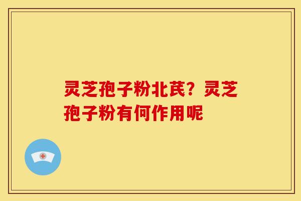 灵芝孢子粉北芪?灵芝孢子粉有何作用呢