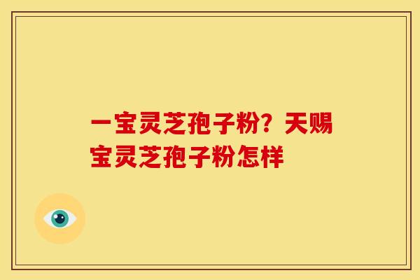 一宝灵芝孢子粉?天赐宝灵芝孢子粉怎样