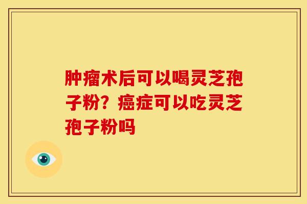 肿瘤术后可以喝灵芝孢子粉?癌症可以吃灵芝孢子粉吗