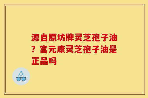 源自原坊牌灵芝孢子油？富元康灵芝孢子油是正品吗