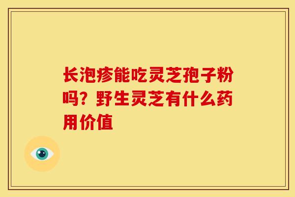 长泡疹能吃灵芝孢子粉吗?野生灵芝有什么药用价值