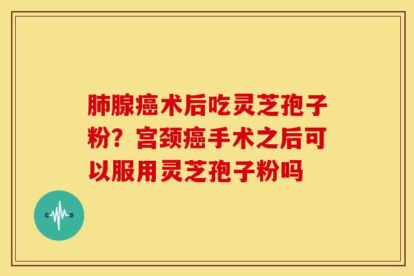 肺腺癌术后吃灵芝孢子粉?宫颈癌手术之后可以服用灵芝孢子粉吗