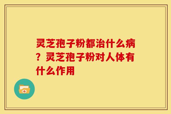 灵芝孢子粉都治什么病?灵芝孢子粉对人体有什么作用