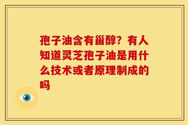 孢子油含有甾醇?有人知道灵芝孢子油是用什么技术或者原理制成的吗