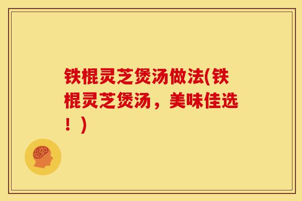 铁棍灵芝煲汤做法(铁棍灵芝煲汤,美味佳选!)