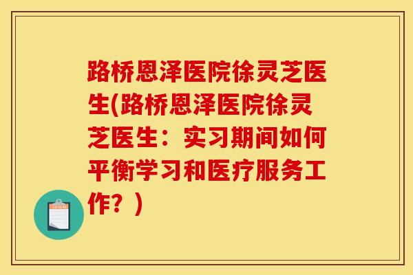 路桥恩泽医院徐灵芝医生(路桥恩泽医院徐灵芝医生:实习期间如何平衡学习和医疗服务工作?)
