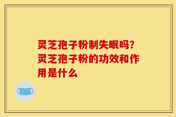 灵芝孢子粉制失眠吗?灵芝孢子粉的功效和作用是什么
