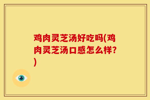 鸡肉灵芝汤好吃吗(鸡肉灵芝汤口感怎么样？)