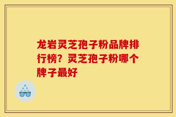 龙岩灵芝孢子粉品牌排行榜？灵芝孢子粉哪个牌子最好