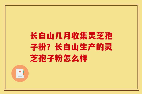 长白山几月收集灵芝孢子粉？长白山生产的灵芝孢子粉怎么样